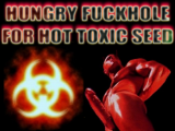 hungry fuckhole for hot toxic seed